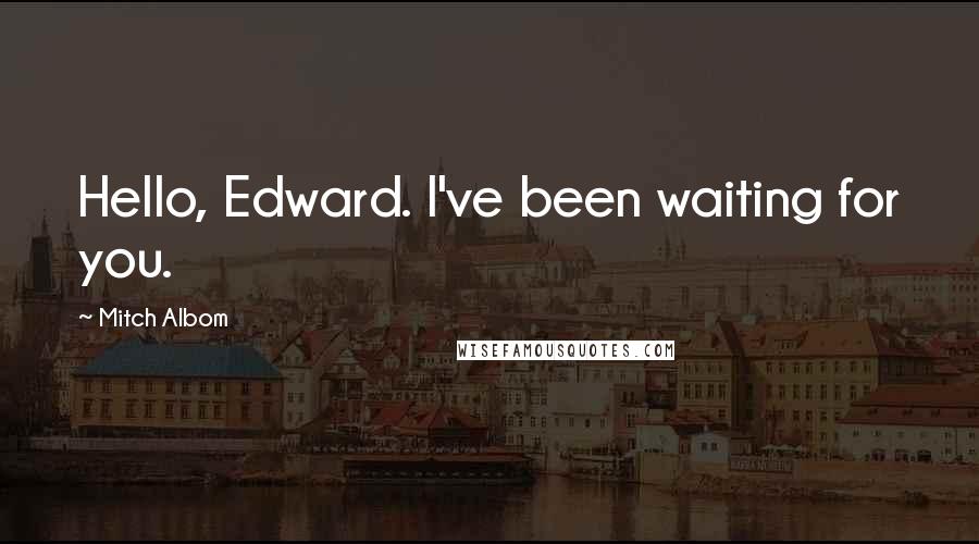 Mitch Albom Quotes: Hello, Edward. I've been waiting for you.