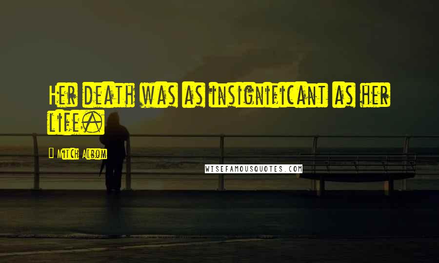 Mitch Albom Quotes: Her death was as insignificant as her life.