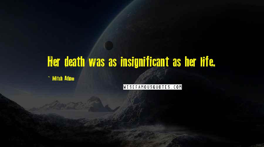 Mitch Albom Quotes: Her death was as insignificant as her life.