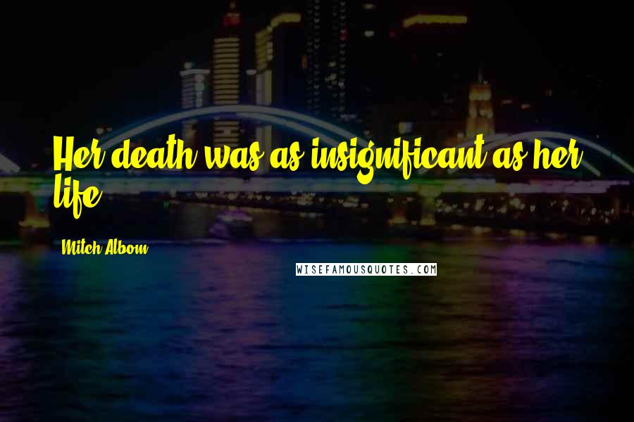 Mitch Albom Quotes: Her death was as insignificant as her life.