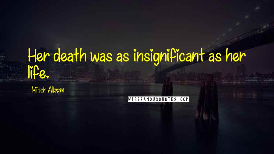 Mitch Albom Quotes: Her death was as insignificant as her life.