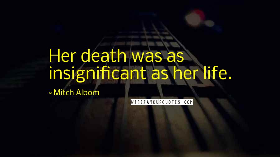 Mitch Albom Quotes: Her death was as insignificant as her life.