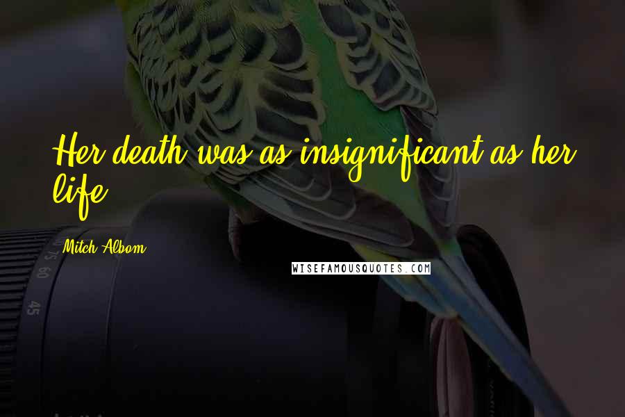 Mitch Albom Quotes: Her death was as insignificant as her life.