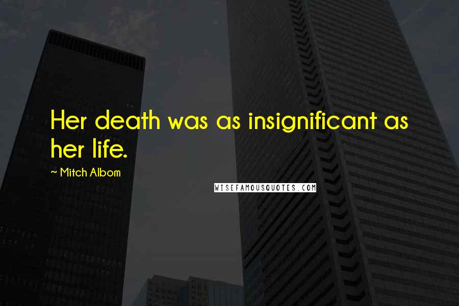 Mitch Albom Quotes: Her death was as insignificant as her life.