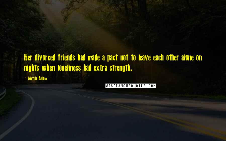 Mitch Albom Quotes: Her divorced friends had made a pact not to leave each other alone on nights when loneliness had extra strength.