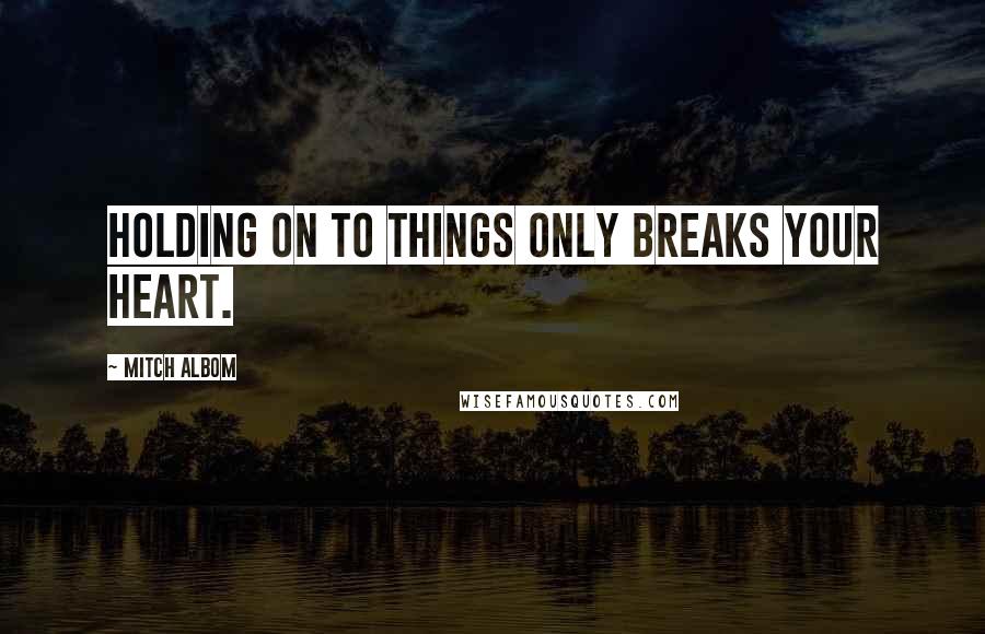 Mitch Albom Quotes: Holding on to things only breaks your heart.