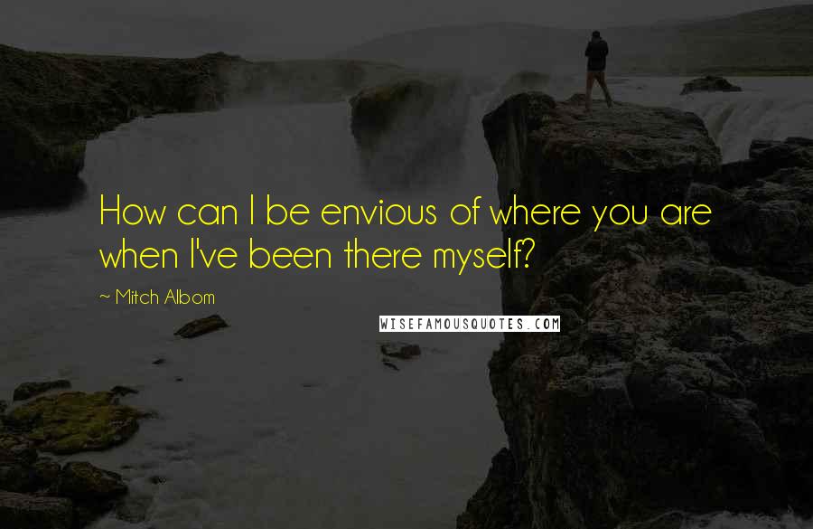 Mitch Albom Quotes: How can I be envious of where you are when I've been there myself?