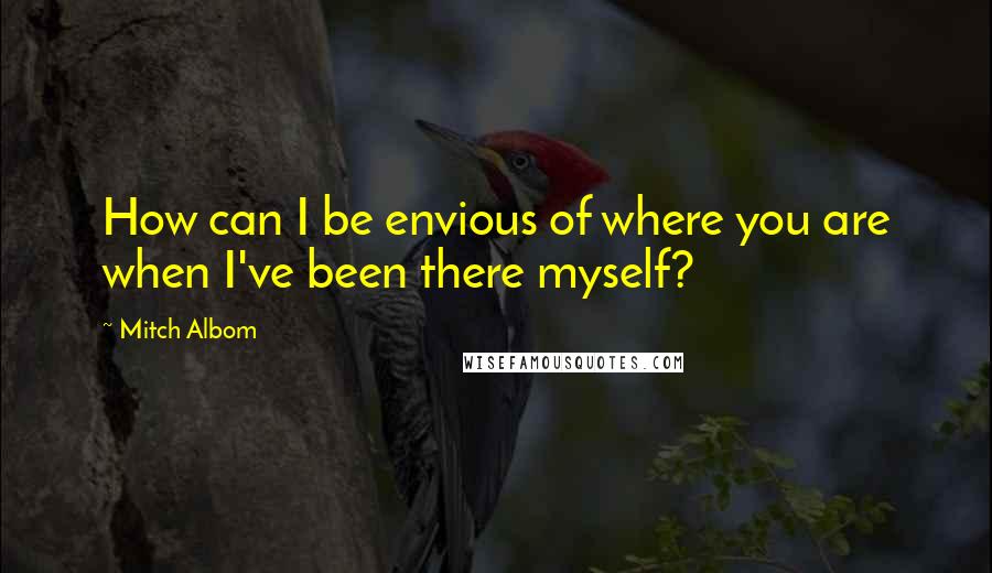 Mitch Albom Quotes: How can I be envious of where you are when I've been there myself?