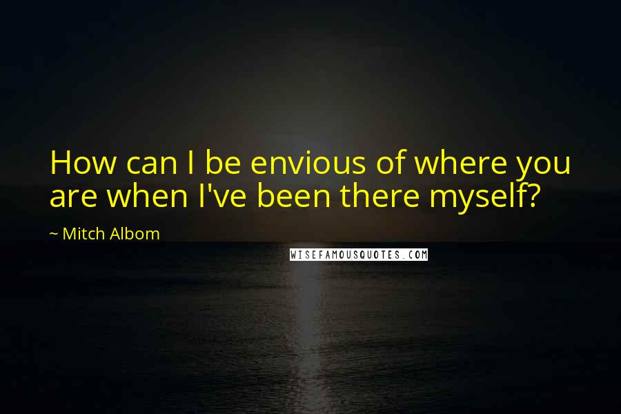 Mitch Albom Quotes: How can I be envious of where you are when I've been there myself?