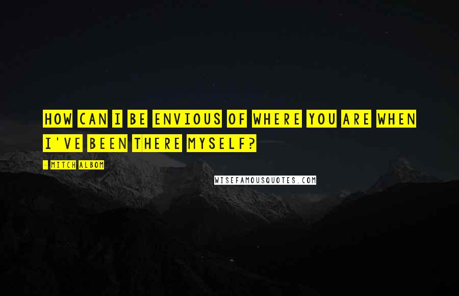 Mitch Albom Quotes: How can I be envious of where you are when I've been there myself?