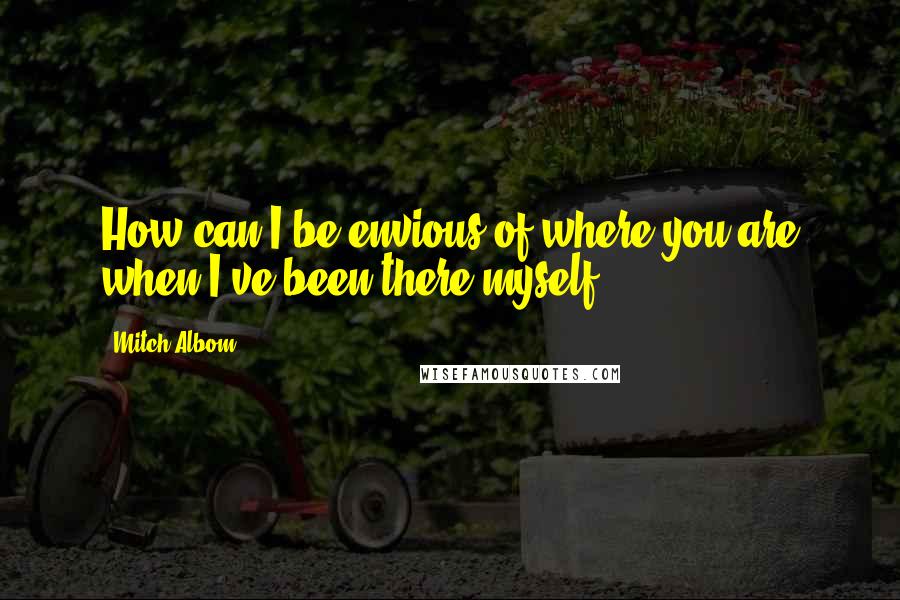 Mitch Albom Quotes: How can I be envious of where you are when I've been there myself?