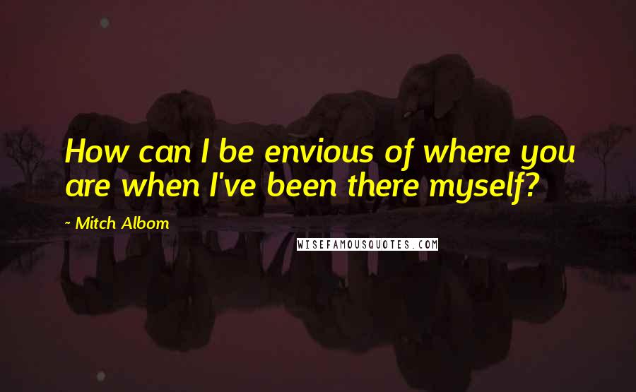 Mitch Albom Quotes: How can I be envious of where you are when I've been there myself?