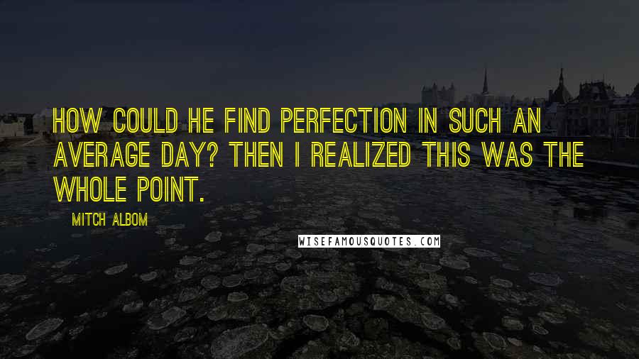 Mitch Albom Quotes: How could he find perfection in such an average day? Then I realized this was the whole point.