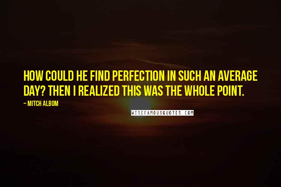 Mitch Albom Quotes: How could he find perfection in such an average day? Then I realized this was the whole point.