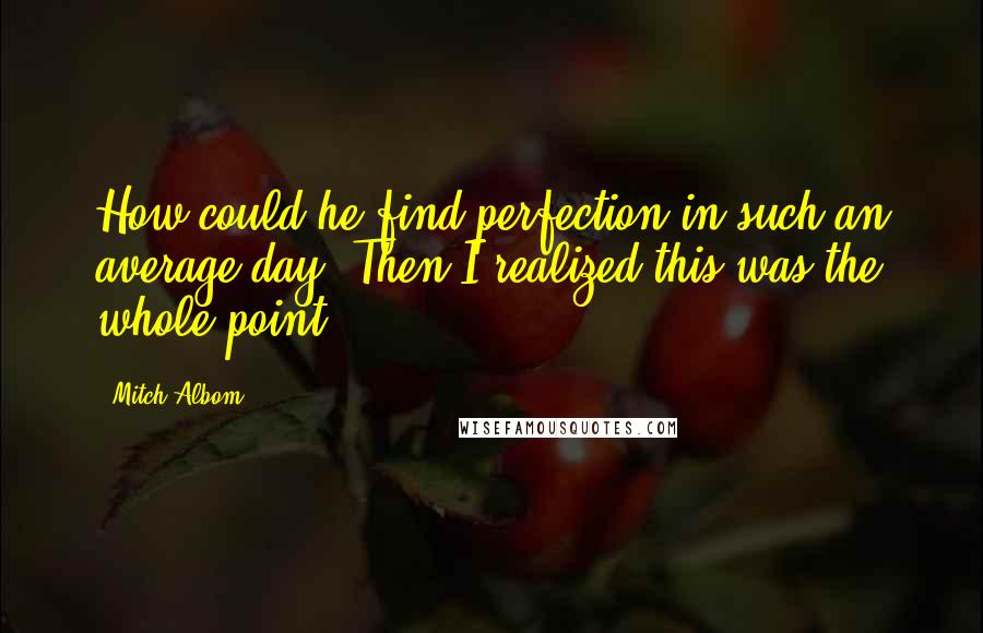 Mitch Albom Quotes: How could he find perfection in such an average day? Then I realized this was the whole point.