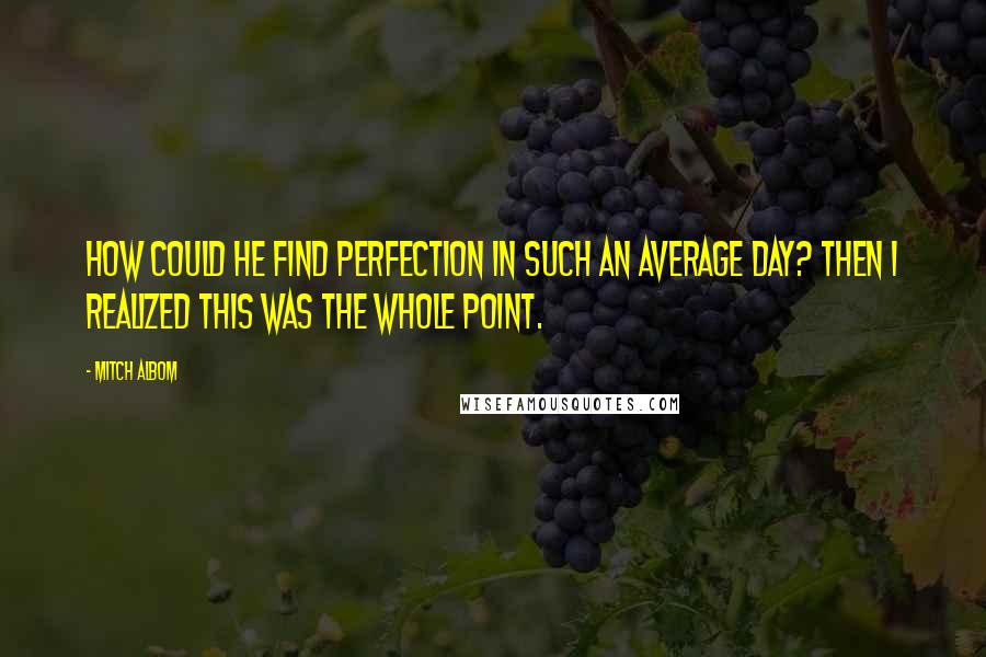 Mitch Albom Quotes: How could he find perfection in such an average day? Then I realized this was the whole point.