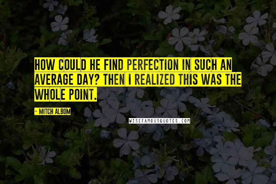 Mitch Albom Quotes: How could he find perfection in such an average day? Then I realized this was the whole point.