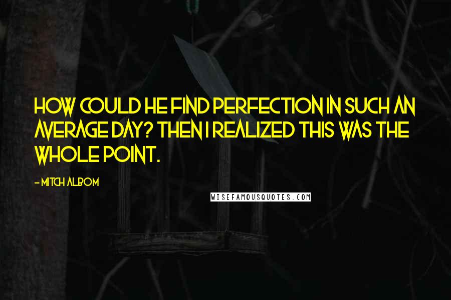 Mitch Albom Quotes: How could he find perfection in such an average day? Then I realized this was the whole point.