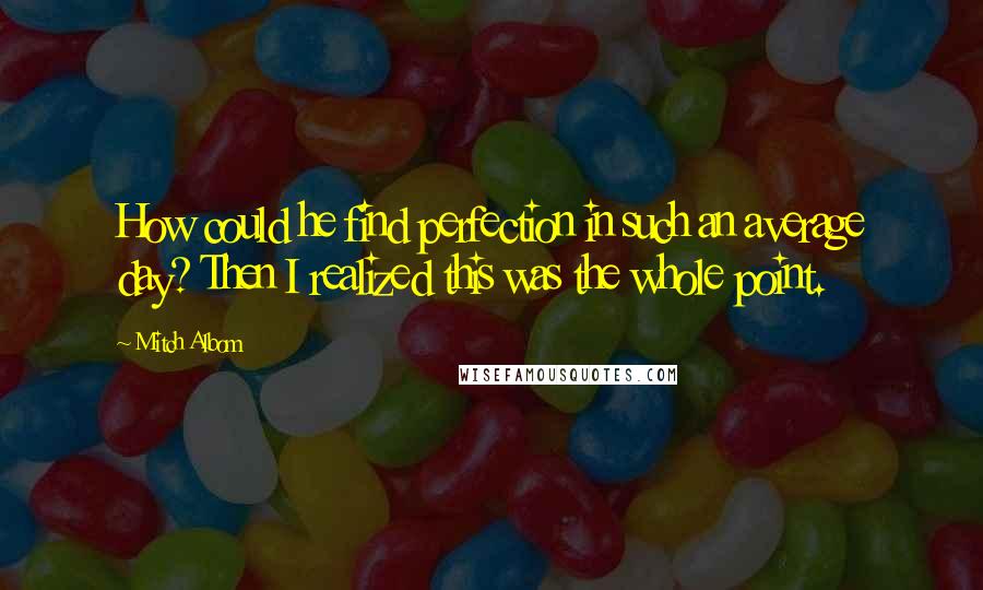 Mitch Albom Quotes: How could he find perfection in such an average day? Then I realized this was the whole point.