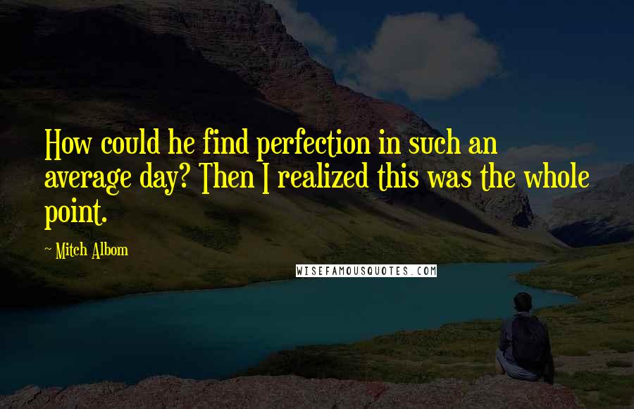 Mitch Albom Quotes: How could he find perfection in such an average day? Then I realized this was the whole point.