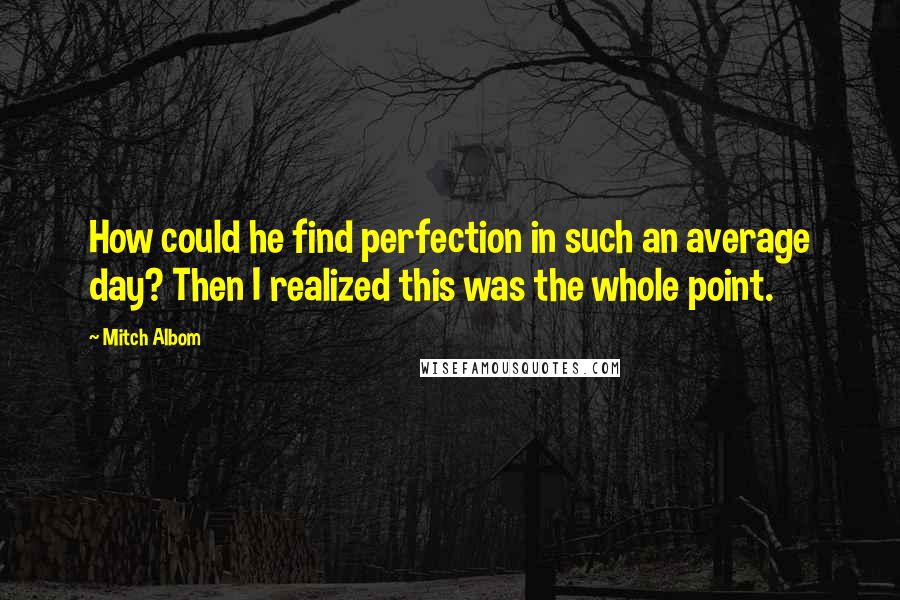 Mitch Albom Quotes: How could he find perfection in such an average day? Then I realized this was the whole point.