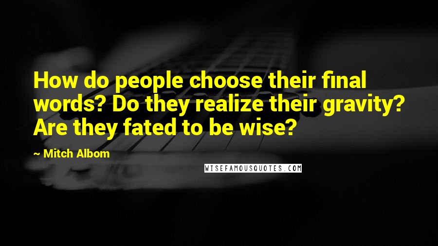 Mitch Albom Quotes: How do people choose their final words? Do they realize their gravity? Are they fated to be wise?