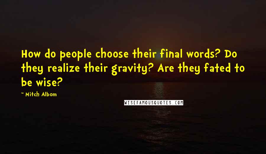 Mitch Albom Quotes: How do people choose their final words? Do they realize their gravity? Are they fated to be wise?