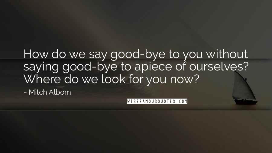 Mitch Albom Quotes: How do we say good-bye to you without saying good-bye to apiece of ourselves? Where do we look for you now?