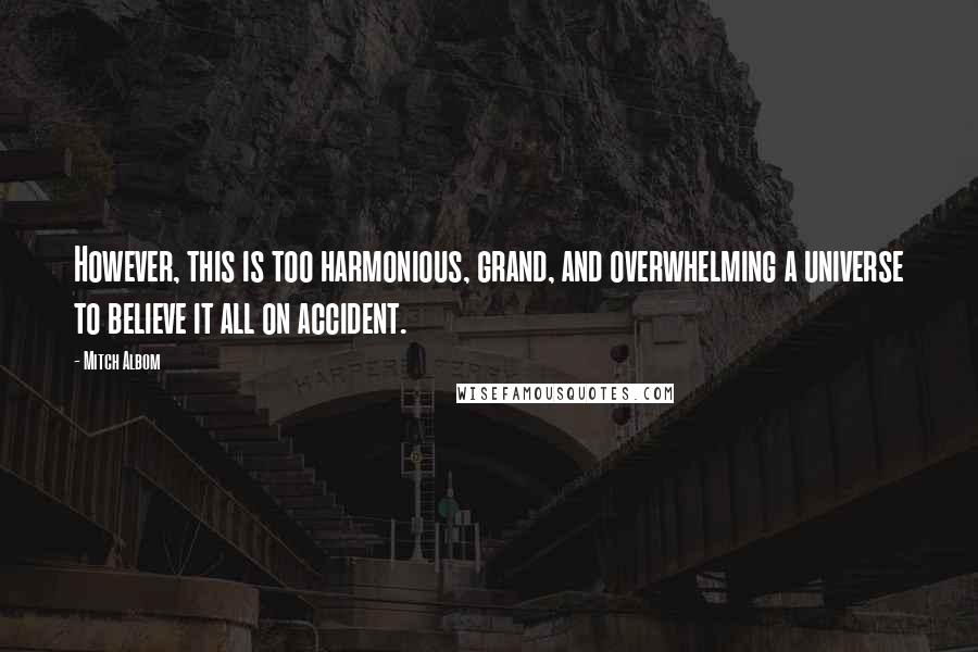 Mitch Albom Quotes: However, this is too harmonious, grand, and overwhelming a universe to believe it all on accident.