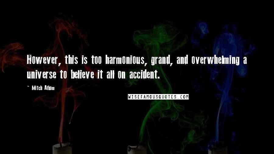 Mitch Albom Quotes: However, this is too harmonious, grand, and overwhelming a universe to believe it all on accident.