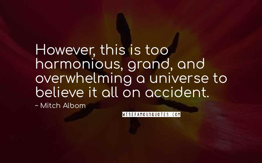 Mitch Albom Quotes: However, this is too harmonious, grand, and overwhelming a universe to believe it all on accident.