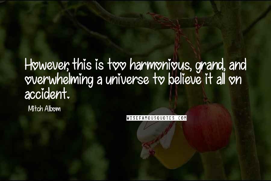 Mitch Albom Quotes: However, this is too harmonious, grand, and overwhelming a universe to believe it all on accident.