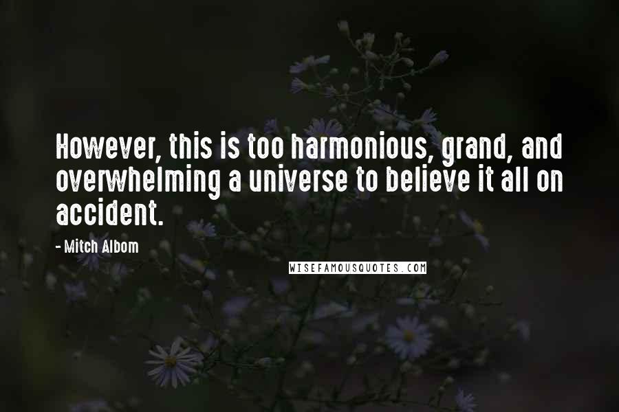 Mitch Albom Quotes: However, this is too harmonious, grand, and overwhelming a universe to believe it all on accident.