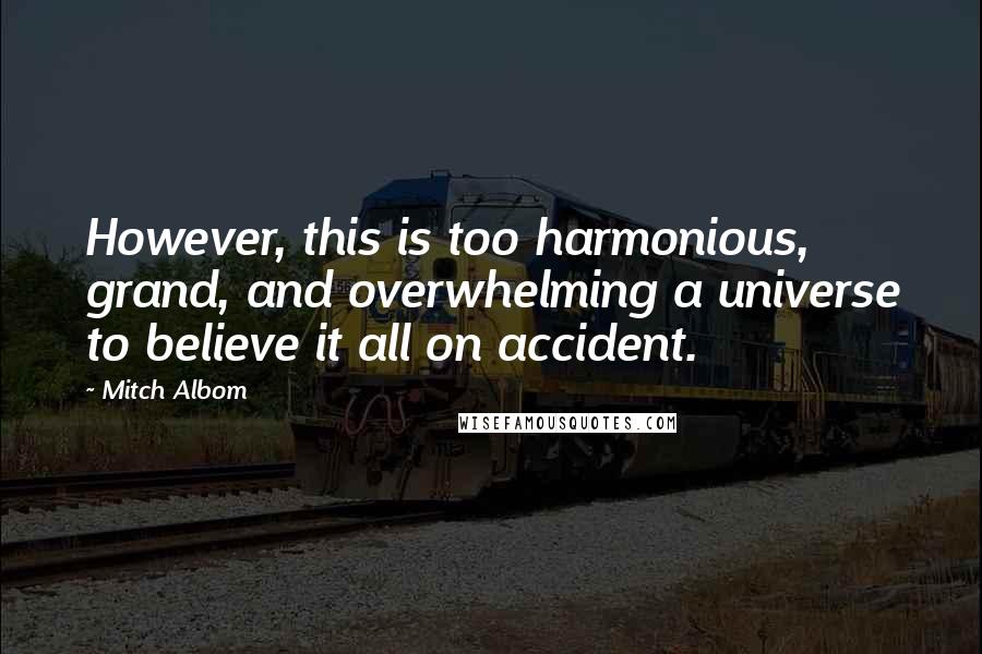 Mitch Albom Quotes: However, this is too harmonious, grand, and overwhelming a universe to believe it all on accident.