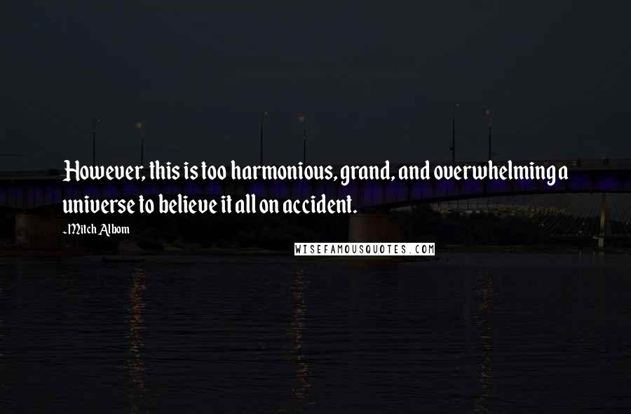 Mitch Albom Quotes: However, this is too harmonious, grand, and overwhelming a universe to believe it all on accident.