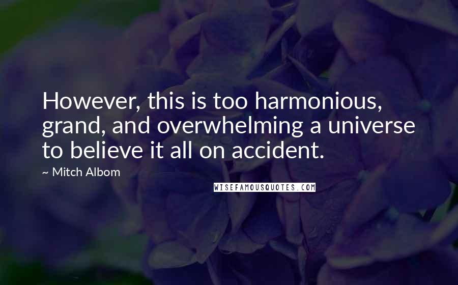 Mitch Albom Quotes: However, this is too harmonious, grand, and overwhelming a universe to believe it all on accident.