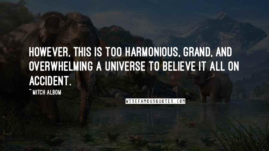 Mitch Albom Quotes: However, this is too harmonious, grand, and overwhelming a universe to believe it all on accident.