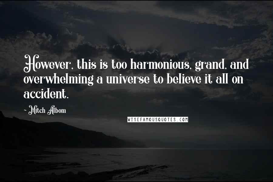 Mitch Albom Quotes: However, this is too harmonious, grand, and overwhelming a universe to believe it all on accident.