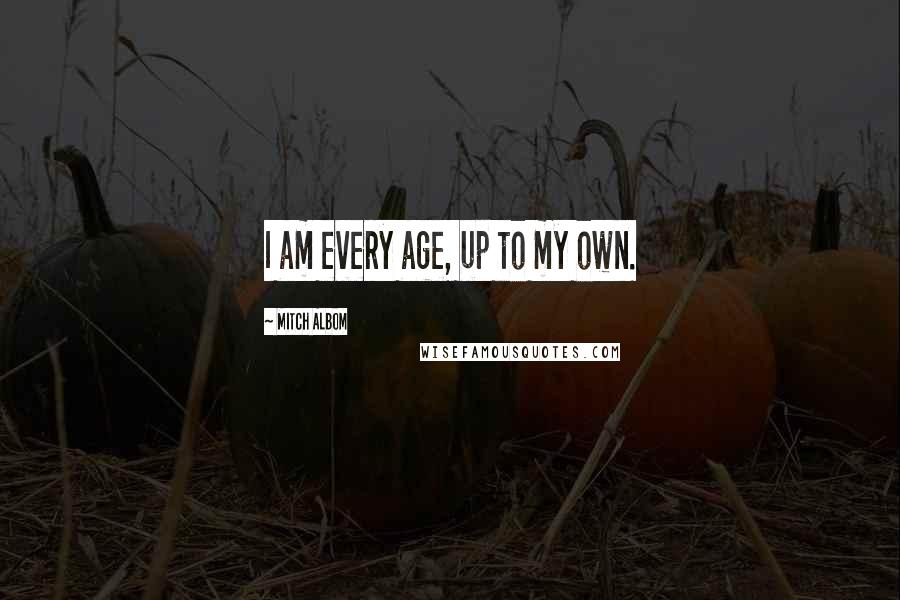 Mitch Albom Quotes: I am every age, up to my own.