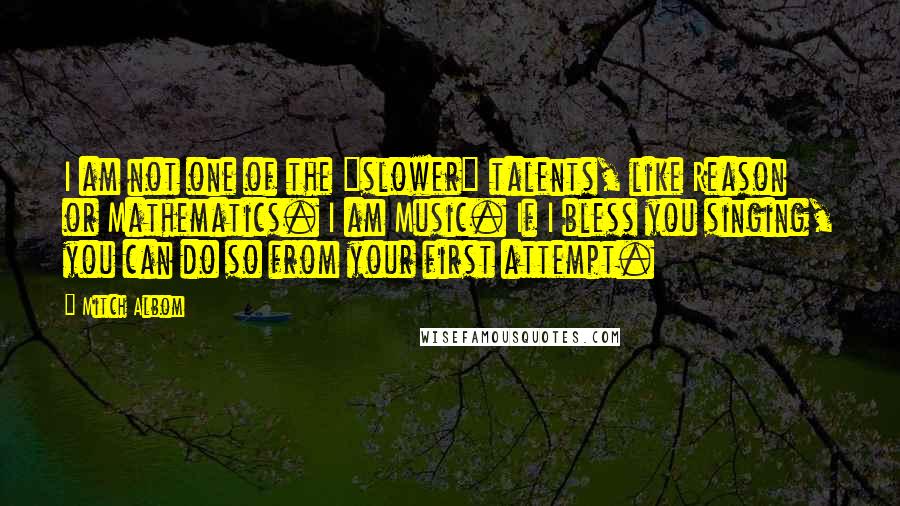 Mitch Albom Quotes: I am not one of the "slower" talents, like Reason or Mathematics. I am Music. If I bless you singing, you can do so from your first attempt.