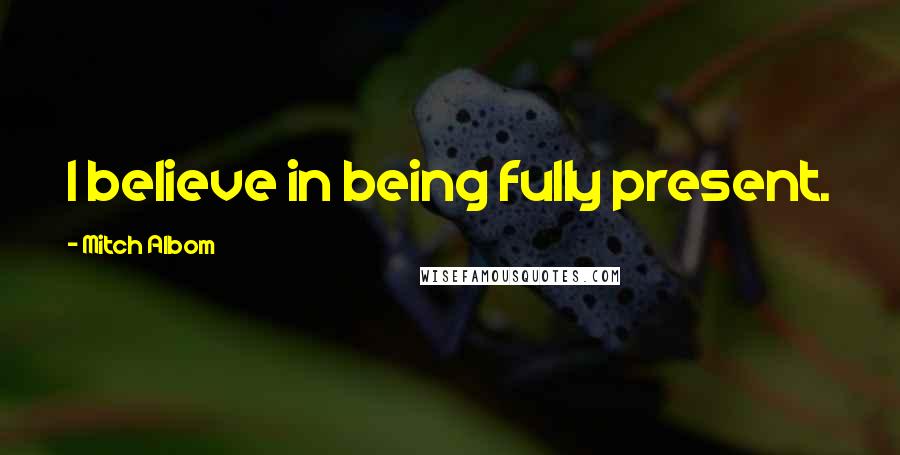 Mitch Albom Quotes: I believe in being fully present.