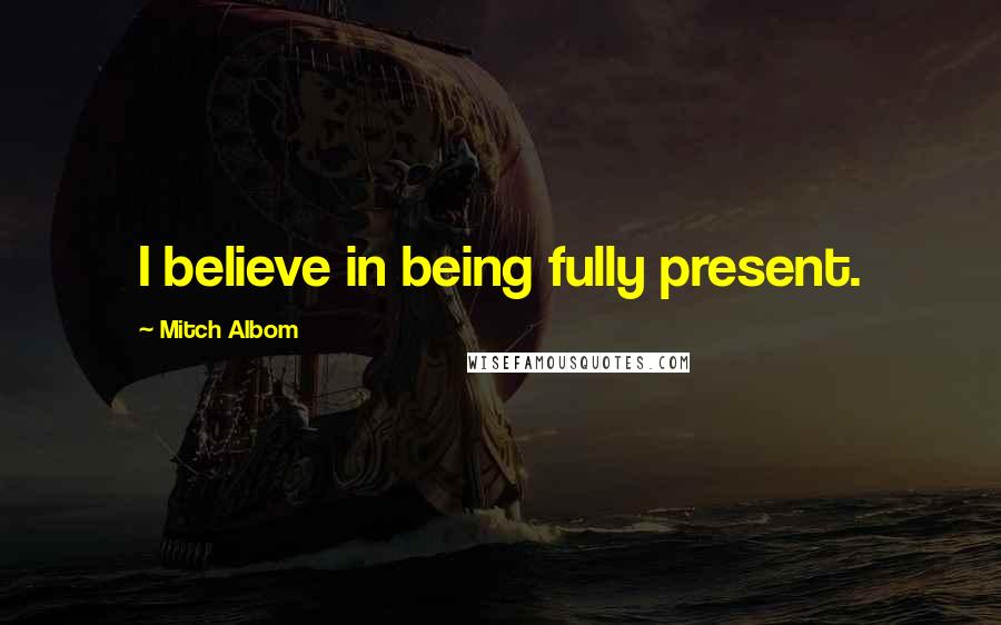 Mitch Albom Quotes: I believe in being fully present.