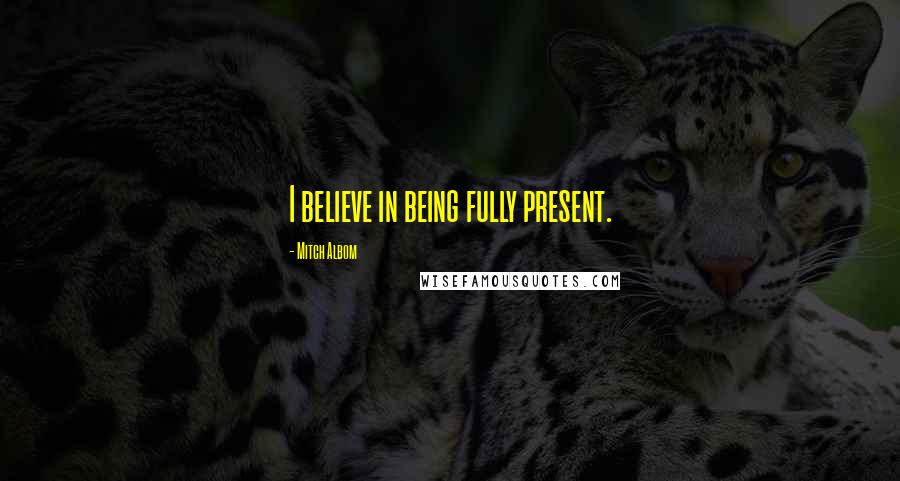 Mitch Albom Quotes: I believe in being fully present.