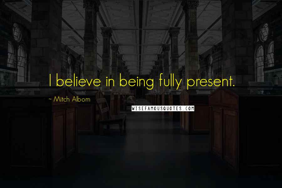 Mitch Albom Quotes: I believe in being fully present.