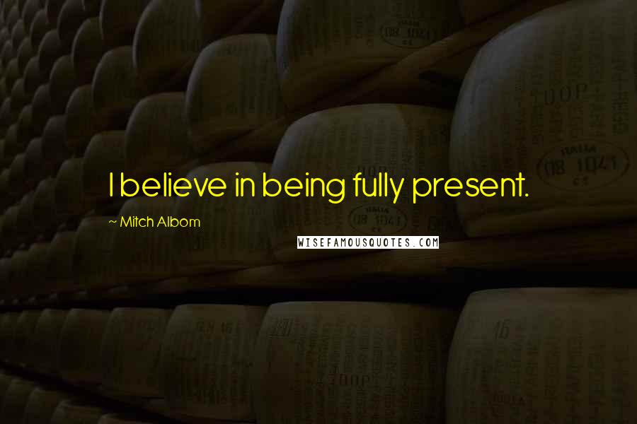 Mitch Albom Quotes: I believe in being fully present.