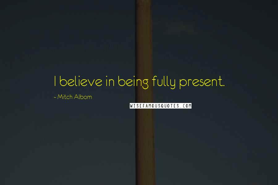 Mitch Albom Quotes: I believe in being fully present.