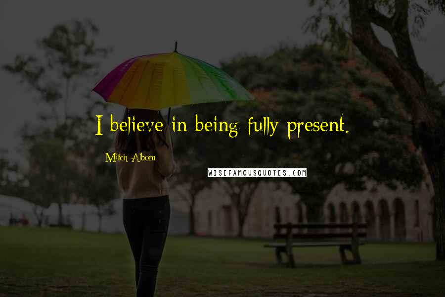 Mitch Albom Quotes: I believe in being fully present.