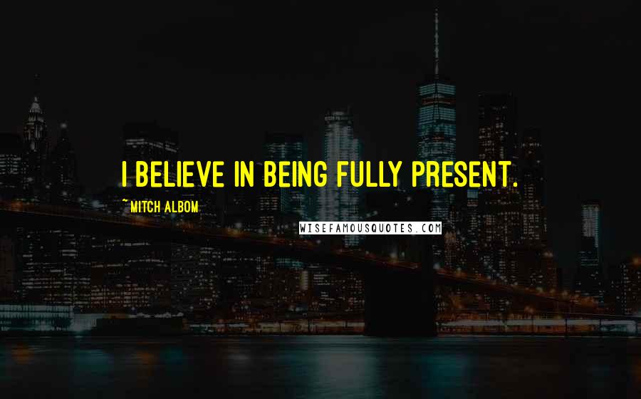 Mitch Albom Quotes: I believe in being fully present.