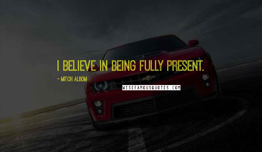 Mitch Albom Quotes: I believe in being fully present.