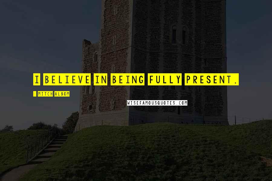 Mitch Albom Quotes: I believe in being fully present.